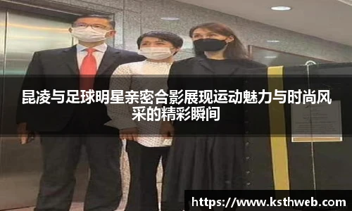 昆凌与足球明星亲密合影展现运动魅力与时尚风采的精彩瞬间