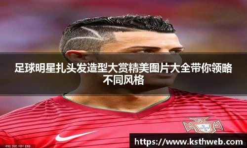 足球明星扎头发造型大赏精美图片大全带你领略不同风格